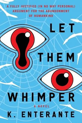 Let Them Whimper: A Fully Justified (In No Way Personal) Argument for the Abandonment of Humankind: A Novel