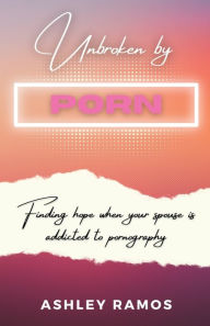 Title: Unbroken by Porn: Finding Hope When Your Spouse is Addicted to Pornography, Author: Ashley Ramos