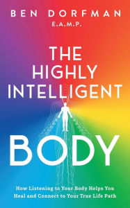 Title: The Highly Intelligent Body: How Listening to Your Body Helps You Heal and Connect to Your True Life Path, Author: Ben Dorfman