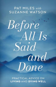 Title: Before All Is Said and Done: Practical Advice on Living and Dying Well, Author: Pat Miles