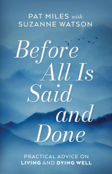 Before All Is Said and Done: Practical Advice on Living Dying Well