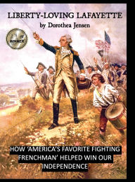 Title: Liberty-Loving Lafayette: How 'America's Favorite Fighting Frenchman' Helped Win Our Independence, Author: Dorothea Jensen