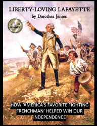 Title: Liberty-Loving Lafayette: How 'America's Favorite Fighting Frenchman' Helped Win Our Independence, Author: Dorothea Jensen