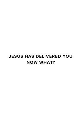 Jesus Has Delivered You (now what?)