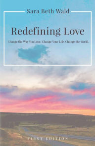 Title: Redefining Love: Change the Way You Love. Change Your Life. Change the World., Author: Sara Beth Wald