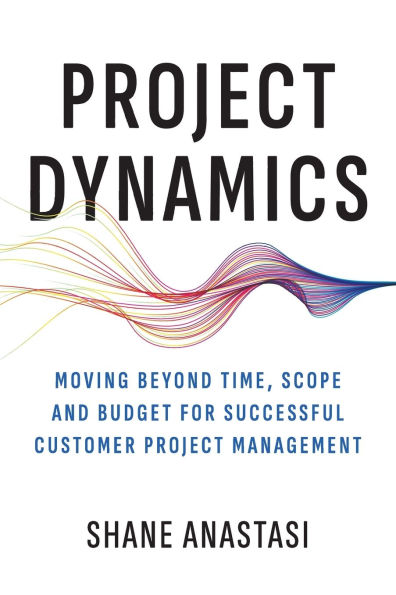 Project Dynamics: Moving Beyond Time, Scope and Budget for Successful Customer Management