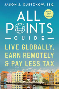 Title: All Points Guide Live Globally, Earn Remotely & Pay Less Tax: A Special Report for U.S. Taxpayers, Author: Jason Seymour Guetzkow