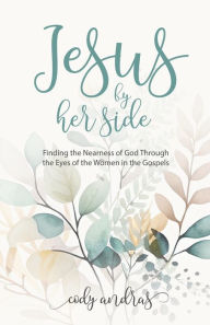 Title: Jesus By Her Side: Finding the Nearness of God Through the Eyes of Women in the Gospels, Author: Cody Andras