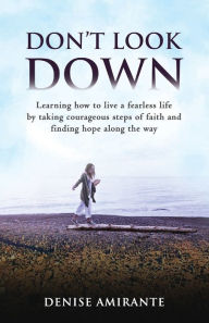 Title: Don't Look Down: Learning How to Live a Fearless Life by Taking Courageous Steps of Faith and Finding Hope Along the Way, Author: Denise Amirante