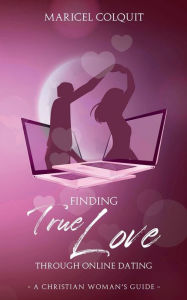 Title: Finding True Love Through Online Dating: A Christian Woman's Guide, Author: Maricel Colquit