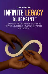 Title: The Infinite Legacy Blueprint:: A Strategic Framework For Cultivating Financial Success, Author: Andre L. Parker