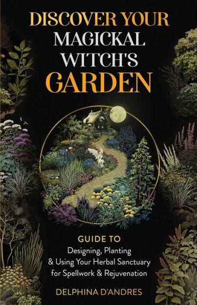 Discover Your Magickal Witch's Garden: Guide To Designing, Planting & Using Herbal Sanctuary for Spellwork Rejuvenation