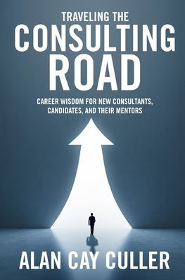 Traveling the Consulting Road: Career Wisdom for New Consultants, Candidates, and Their Mentors