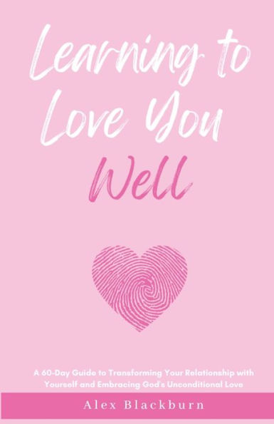 Learning to Love You Well: A 60-Day Guide Transforming Your Relationship with Yourself and Embracing God's Unconditional