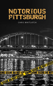Title: Notorious Pittsburgh, Author: Chris Whitlatch