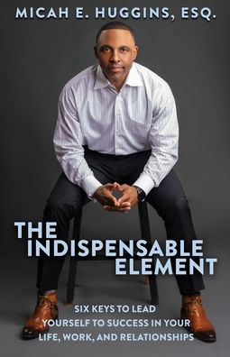 The Indispensable Element: Six Keys to Lead Yourself Success Your Life, Work, and Relationships