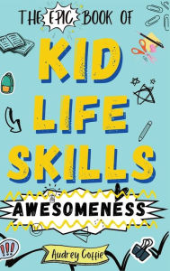 Title: Epic Book of Kid Life Skills Awesomeness: How to Cook, Clean, Manage Money, Learn Internet and Body Safety, and Handle Big Feelings for Tweens Ages 8-12 WITH FUN ACTIVITIES, Author: Audrey Coffie