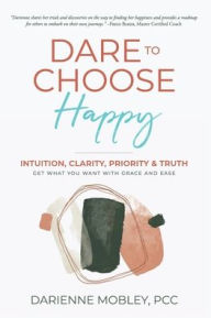 Free books to download to ipod touch Dare to Choose Happy!: Intuition, Clarity, Priority & Truth-Get What You Want with Grace and Ease English version by Darienne Mobley, Darienne Mobley