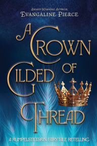 Title: A Crown of Gilded Thread: A Rumpelstiltskin Fairy Tale Retelling, Author: Evangaline Pierce