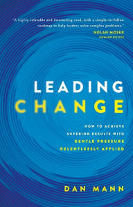 Title: Leading Change: How to Achieve Superior Results with Gentle Pressure Relentlessly Applied, Author: Dan Mann