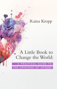 Title: A Little Book to Change the World: A Practical Guide to the Opinions of Others, Author: Raina Kropp