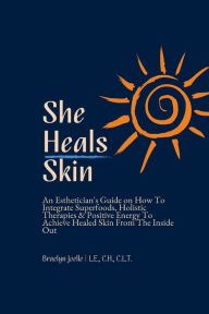 Title: She Heals Skin: An Esthetician's Guide on How To Integrate Superfoods, Holistic Therapies & Positive Energy To Achieve Healed Skin From, Author: Braelyn Joelle