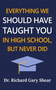 Title: Everything We Should Have Taught You in High School, But Never Did: The Graduation Gift of Life's Most Important Lessons, Author: Richard Gary Shear