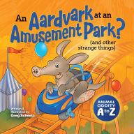 Title: An Aardvark at an Amusement Park? (and Other Strange Things): Animal Oddity A to Z, Author: Greg Scheetz