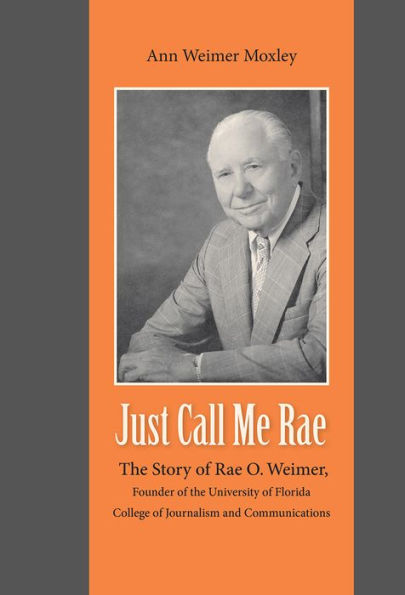 Just Call Me Rae: the Story of Rae O. Weimer, Founder University Florida College Journalism and Communications