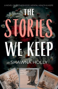 Title: The Stories We Keep: A Novel of Motherhood, Mental Health & Hope, Author: Shawna Holly