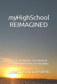 Title: myHighSchool REIMAGINED: Practical Solutions. Personalized Learning. Innovation Sustainability., Author: Joseph Richard Poletti