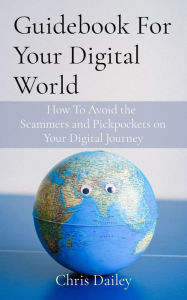 Title: Guidebook For Your Digital World: How To Avoid the Scammers and Pickpockets on Your Digital Journey, Author: Chris Dailey