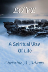 Title: Love: A Spiritual Way of Life, Author: Christine A. Adams