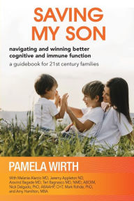 Title: Saving My Son: Navigating and Winning Better Cognitive and Immune Function: a guidebook for 21st century families, Author: Pamela Wirth