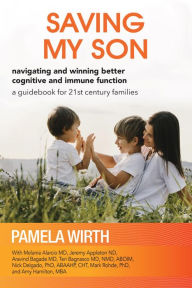Title: Saving My Son: Navigating and Winning Better Cognitive and Immune Function: a guidebook for 21st century families, Author: Pamela Wirth