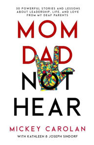 Title: Mom Dad Not Hear: 30 Powerful Stories and Lessons about Leadership, Life, and Love from My Deaf Parents, Author: Mickey Carolan