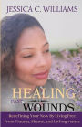 Healing Past Wounds: Redefining Your Now by Living Free From Trauma, Shame, and Unforgiveness