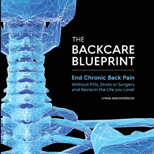 The BackCare Blueprint: End Chronic Back Pain without Pills, Shots or Surgery and Reclaim the Life You Love!