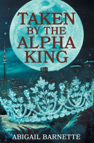 Title: Taken by the Alpha King, Author: Abigail Barnette