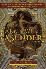 Title: Arms Wide Asunder: An Epic Story of Treachery, Lust, Plunder and Redemption at the birth of British Empire in India, Author: S. Jay Bose