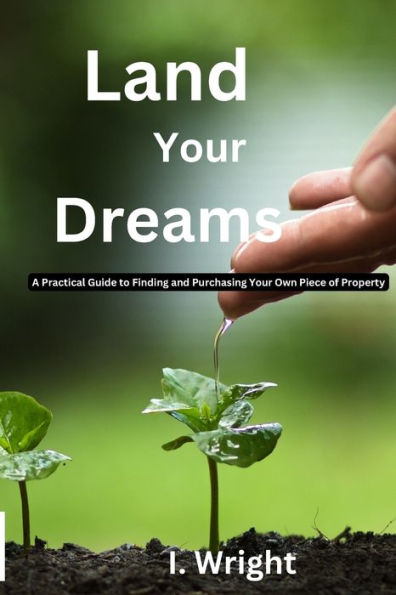 Land Your Dreams: : A Practical Guide to finding and Purchasing Your Own Piece of Property