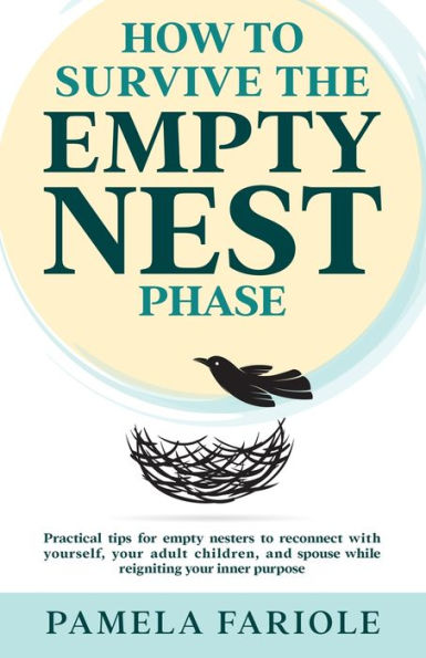 How to Survive the Empty Nest Phase: Practical tips for empty nesters to reconnect with yourself, your adult children, and spouse while reigniting your inner purpose