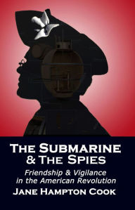 Title: The Submarine and the Spies: Friendship and Vigilance in the American Revolution, Author: Jane Hampton Cook