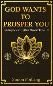 Title: GOD WANTS TO PROSPER YOU: Unlocking The Secrets To Divine Abundance In Your Life, Author: Simon Forbang