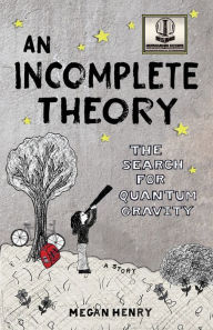 Title: An Incomplete Theory: The Search for Quantum Gravity (a story), Author: Megan Henry