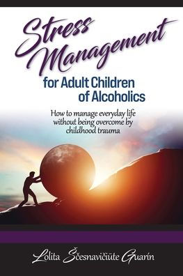 Stress Management for Adult Children of Alcoholics: How to Manage Everyday Life without Being Overcome by Childhood Trauma