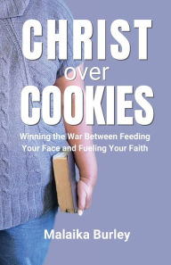 Title: Christ Over Cookies: Winning the War Between Feeding Your Face and Fueling Your Faith, Author: Malaika Burley