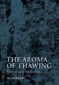 Title: The Aroma of Thawing: Poems on Grief and Recovery by SR Inciardi, Author: Inciardi Sr