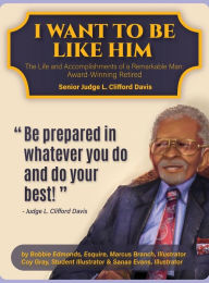 Title: I Want To Be Like Him: The Life and Accomplishments of a Remarkable Man: Award-Winning Retired Senior Judge L. Clifford Davis, Author: Bobbie Edmonds