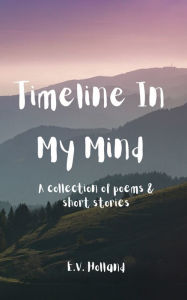 Title: Timeline in My Mind: A Collection of Poems & Short Stories, Author: E.V. Holland